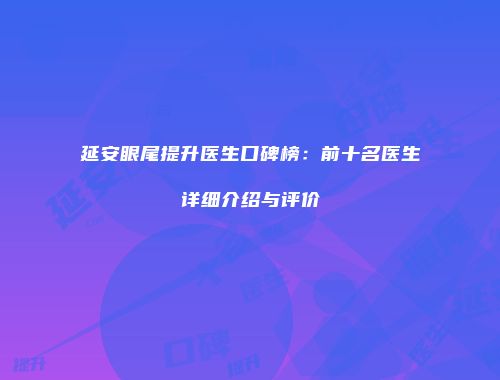 延安眼尾提升医生口碑榜：前十名医生详细介绍与评价