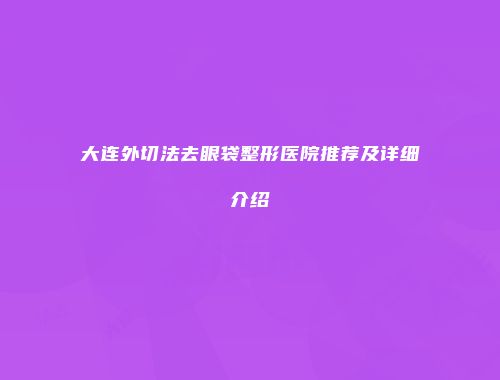 大连外切法去眼袋整形医院推荐及详细介绍