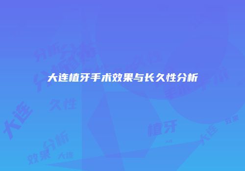 大连植牙手术效果与长久性分析