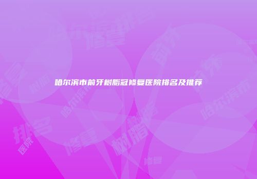哈尔滨市前牙树脂冠修复医院排名及推荐