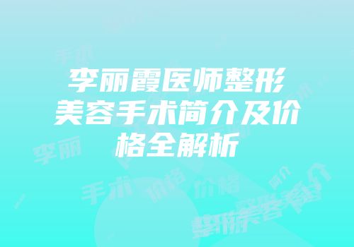 李丽霞医师整形美容手术简介及价格全解析