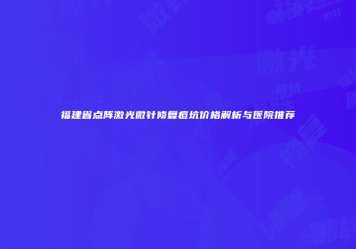 福建省点阵激光微针修复痘坑价格解析与医院推荐