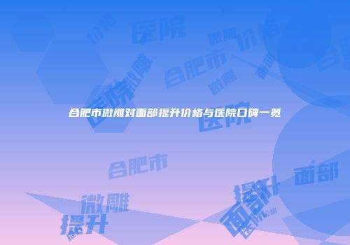 合肥市微雕对面部提升价格与医院口碑一览