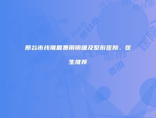 邢台市线雕眉费用明细及整形医院、医生推荐