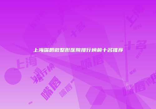 上海嘴唇微整形医院排行榜前十名推荐