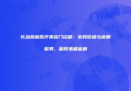 长治亮丽医疗美容门诊部：亲民价格与优质服务，赢得患者信赖