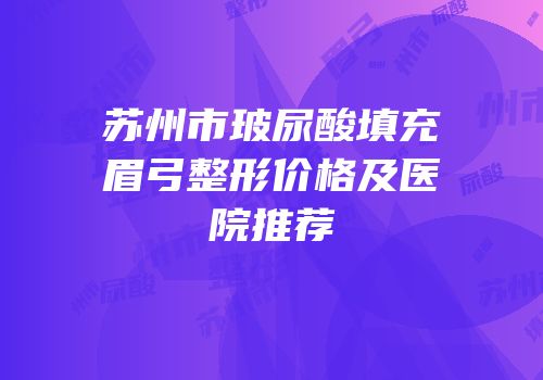 苏州市玻尿酸填充眉弓整形价格及医院推荐