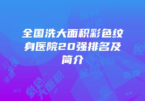 全国洗大面积彩色纹身医院20强排名及简介