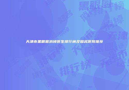 天津市黑眼圈消掉医生排行榜及知名医院推荐