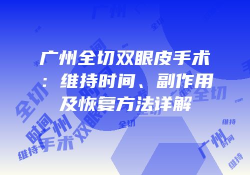 广州全切双眼皮手术：维持时间、副作用及恢复方法详解