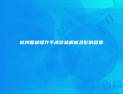 杭州面部提升手术价格解析及影响因素