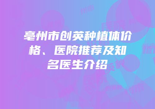 亳州市创英种植体价格、医院推荐及知名医生介绍