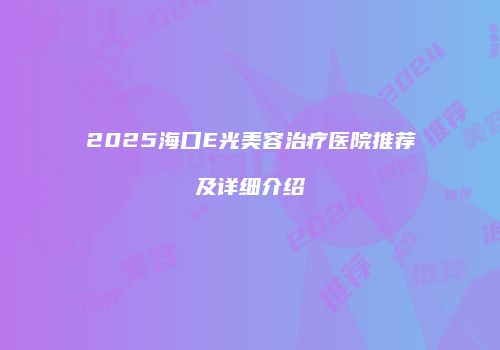 2025海口E光美容治疗医院推荐及详细介绍