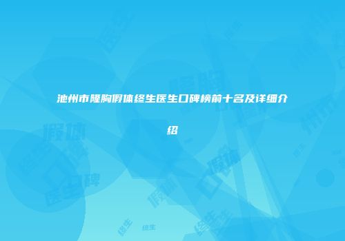 池州市隆胸假体终生医生口碑榜前十名及详细介绍