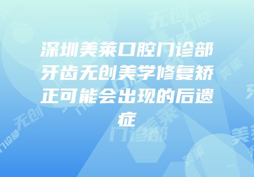 深圳美莱口腔门诊部牙齿无创美学修复矫正可能会出现的后遗症