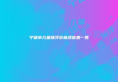 宁德市儿童拔牙价格及优惠一览
