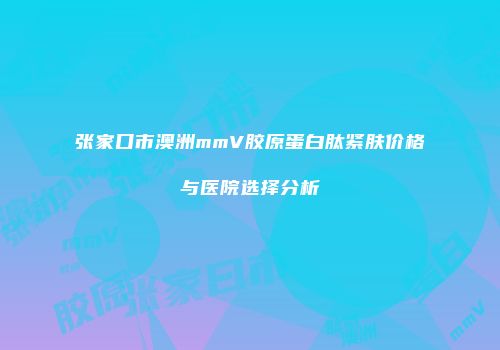 张家口市澳洲mmV胶原蛋白肽紧肤价格与医院选择分析