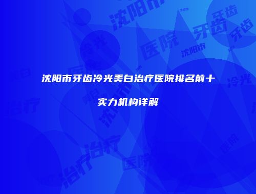 沈阳市牙齿冷光美白治疗医院排名前十实力机构详解