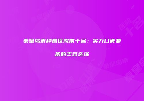 秦皇岛市种眉医院前十名：实力口碑兼备的美容选择