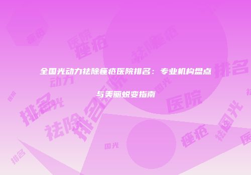 全国光动力祛除痤疮医院排名：专业机构盘点与美丽蜕变指南