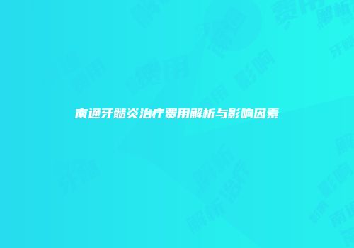 南通牙髓炎治疗费用解析与影响因素