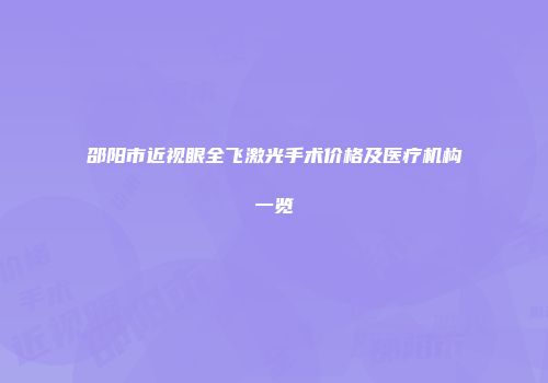 邵阳市近视眼全飞激光手术价格及医疗机构一览