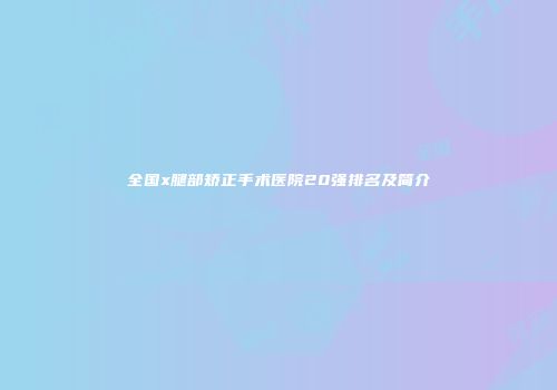 全国x腿部矫正手术医院20强排名及简介