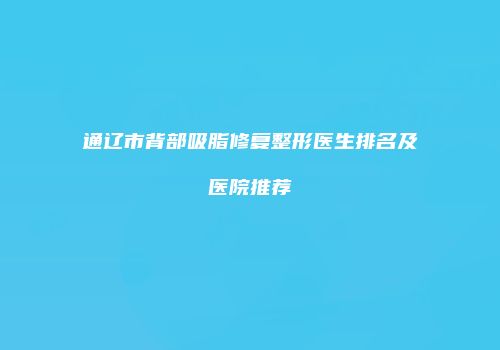 通辽市背部吸脂修复整形医生排名及医院推荐