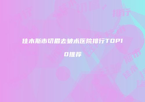 佳木斯市切眉去皱术医院排行TOP10推荐