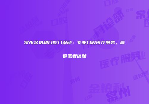 常州金铂利口腔门诊部：专业口腔医疗服务，赢得患者信赖