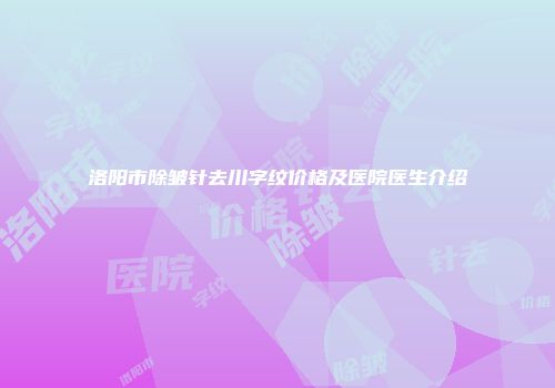 洛阳市除皱针去川字纹价格及医院医生介绍