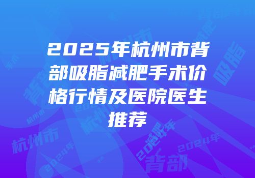 2025年杭州市背部吸脂减肥手术价格行情及医院医生推荐