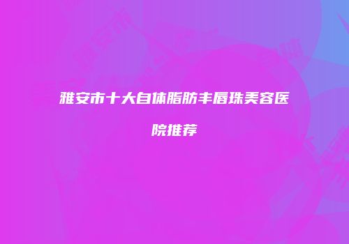 雅安市十大自体脂肪丰唇珠美容医院推荐