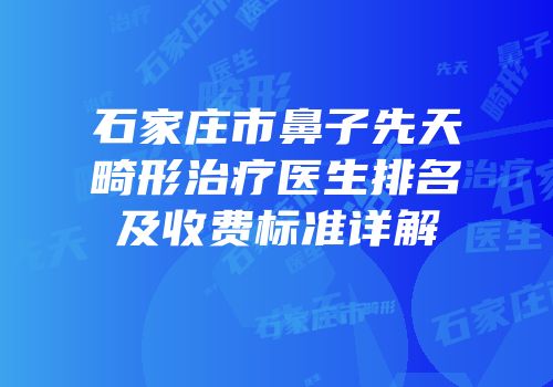 石家庄市鼻子先天畸形治疗医生排名及收费标准详解