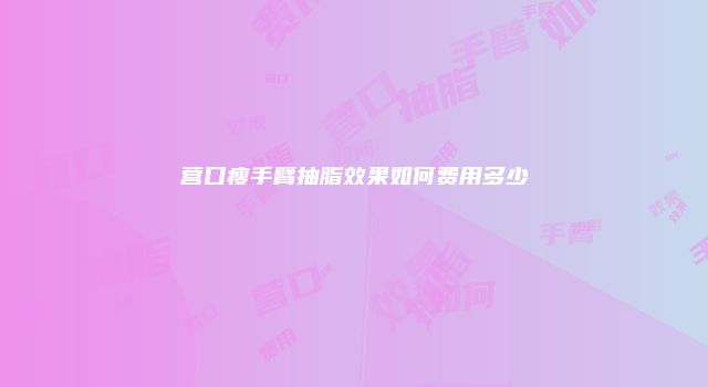营口瘦手臂抽脂效果如何费用多少