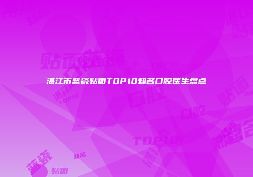 湛江市蓝瓷贴面TOP10知名口腔医生盘点