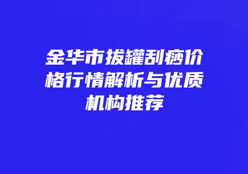 金华市拔罐刮痧价格行情解析与优质机构推荐