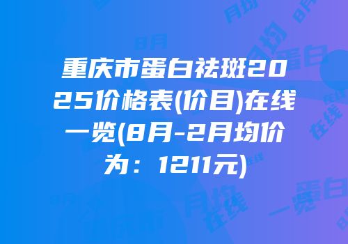 重庆市蛋白祛斑2025价格表(价目)在线一览(8月-2月均价为：1211元)