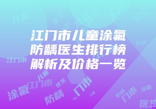 江门市儿童涂氟防龋医生排行榜解析及价格一览