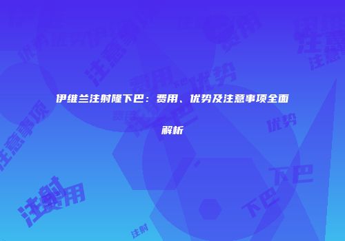 伊维兰注射隆下巴：费用、优势及注意事项全面解析
