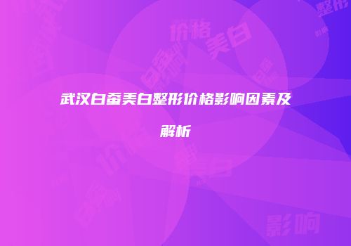 武汉白蚕美白整形价格影响因素及解析