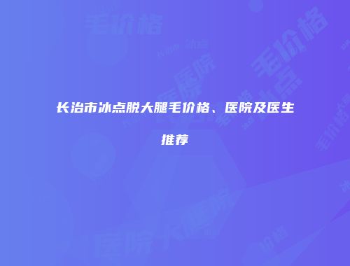 长治市冰点脱大腿毛价格、医院及医生推荐