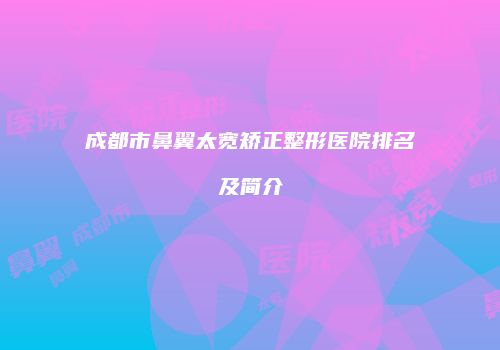 成都市鼻翼太宽矫正整形医院排名及简介