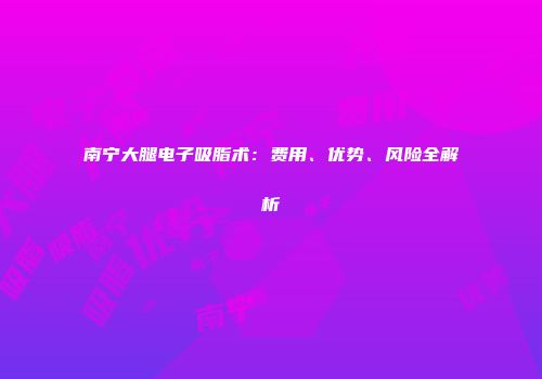 南宁大腿电子吸脂术：费用、优势、风险全解析