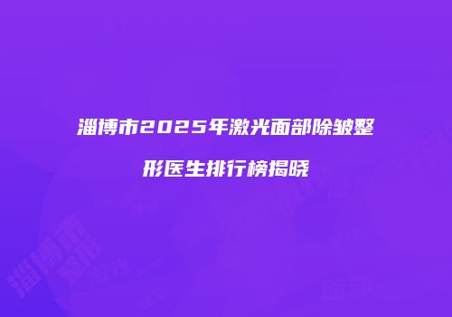 淄博市2025年激光面部除皱整形医生排行榜揭晓