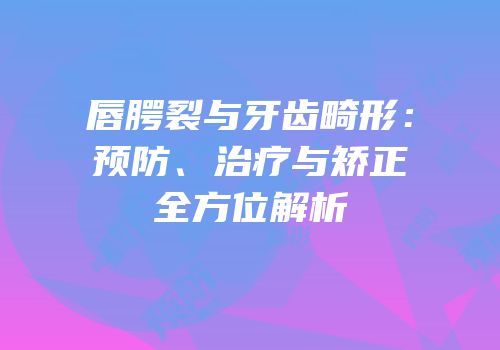 唇腭裂与牙齿畸形：预防、治疗与矫正全方位解析
