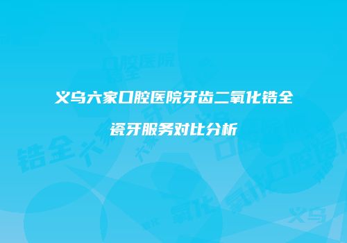 义乌六家口腔医院牙齿二氧化锆全瓷牙服务对比分析
