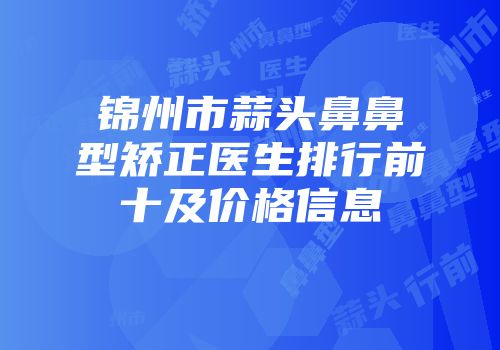 锦州市蒜头鼻鼻型矫正医生排行前十及价格信息