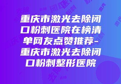 重庆市激光去除闭口粉刺医院在榜清单网友点赞推荐-重庆市激光去除闭口粉刺整形医院