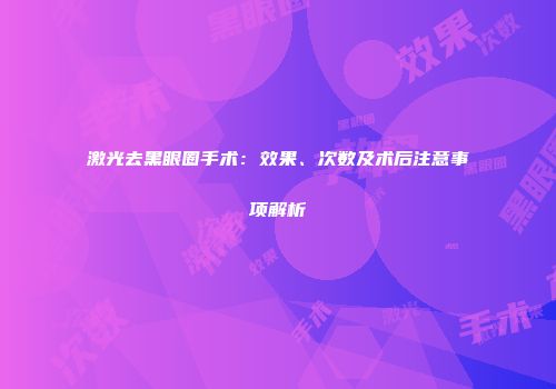 激光去黑眼圈手术：效果、次数及术后注意事项解析